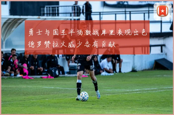 勇士与国王半场激战库里表现出色德罗赞拉文威少各有贡献