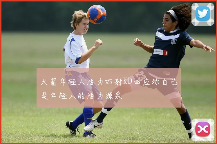火箭年轻人活力四射KD回应称自己是年轻人的活力源泉