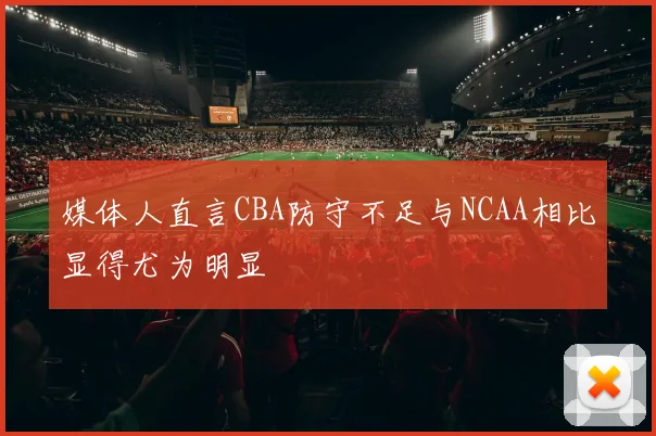媒体人直言CBA防守不足与NCAA相比显得尤为明显