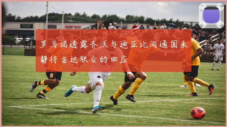 罗马诺透露齐沃与迪亚比沟通国米静待吉达联合的回应