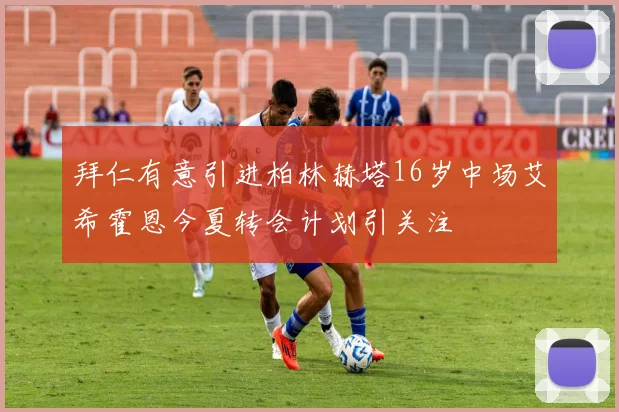 拜仁有意引进柏林赫塔16岁中场艾希霍恩今夏转会计划引关注