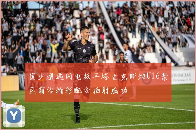 国少遭遇闪电扳平塔吉克斯坦U16禁区前沿精彩配合抽射成功