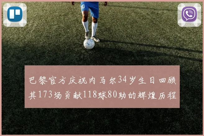 巴黎官方庆祝内马尔34岁生日回顾其173场贡献118球80助的辉煌历程