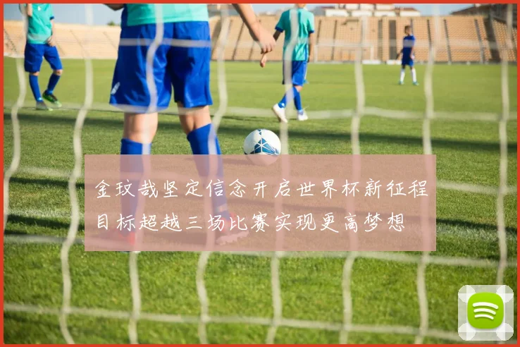 金玟哉坚定信念开启世界杯新征程目标超越三场比赛实现更高梦想