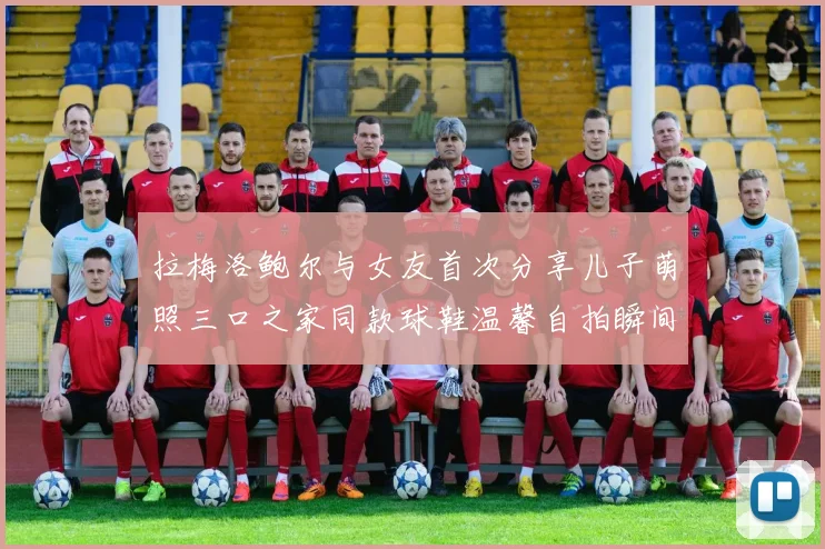 拉梅洛鲍尔与女友首次分享儿子萌照三口之家同款球鞋温馨自拍瞬间