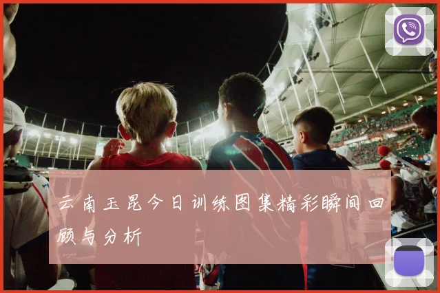 云南玉昆今日训练图集精彩瞬间回顾与分析