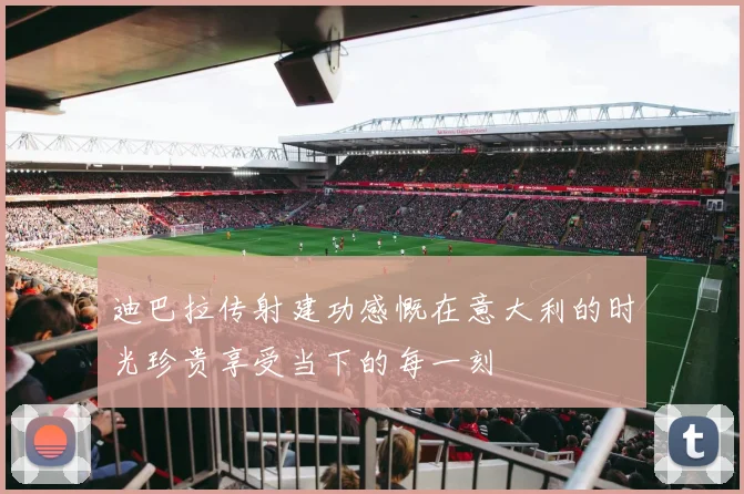 迪巴拉传射建功感慨在意大利的时光珍贵享受当下的每一刻