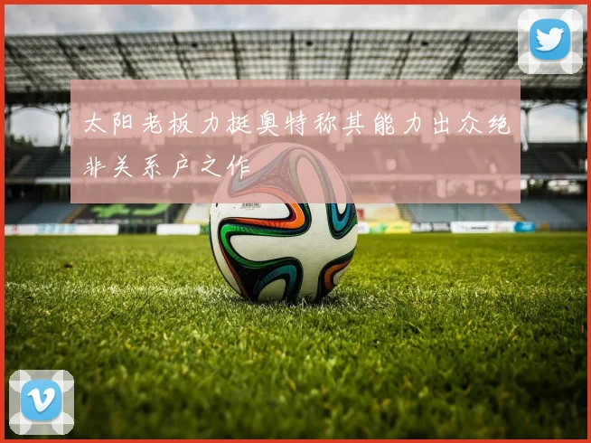 太阳老板力挺奥特称其能力出众绝非关系户之作