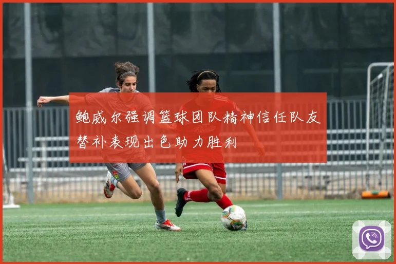 鲍威尔强调篮球团队精神信任队友替补表现出色助力胜利