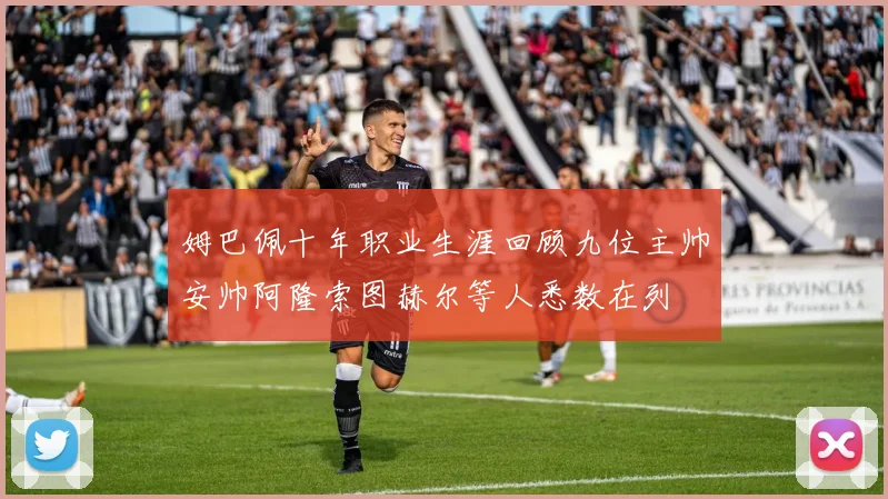 姆巴佩十年职业生涯回顾九位主帅安帅阿隆索图赫尔等人悉数在列