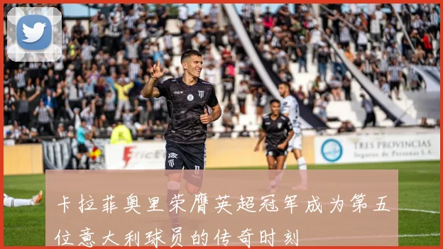 卡拉菲奥里荣膺英超冠军成为第五位意大利球员的传奇时刻