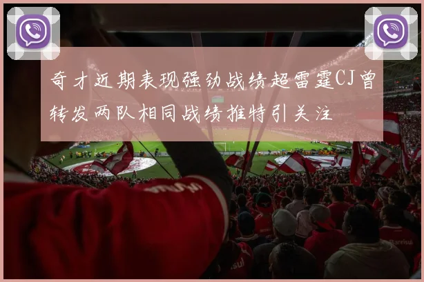 奇才近期表现强劲战绩超雷霆CJ曾转发两队相同战绩推特引关注