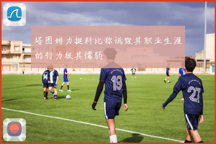 塔图姆力挺科比称诋毁其职业生涯的行为极其懦弱