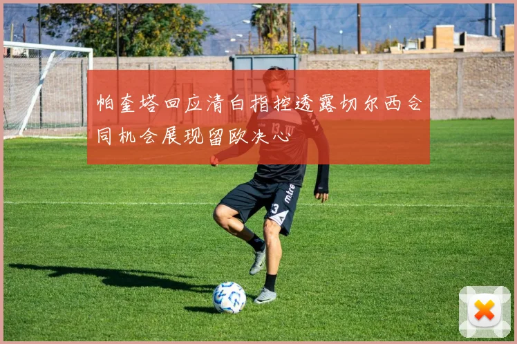 帕奎塔回应清白指控透露切尔西合同机会展现留欧决心