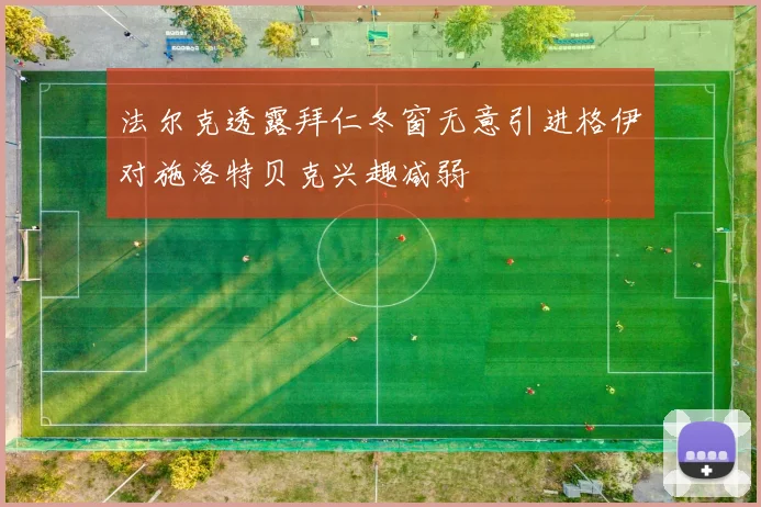 法尔克透露拜仁冬窗无意引进格伊对施洛特贝克兴趣减弱