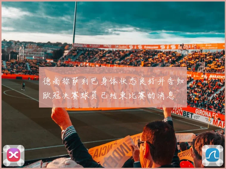 德尚称萨利巴身体状态良好并告知欧冠决赛球员已结束比赛的消息