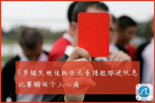 C罗错失绝佳机会无奈捂脸球迷叹息比赛瞬间令人心痛