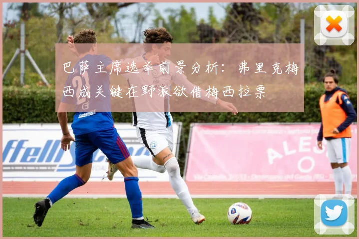 巴萨主席选举前景分析：弗里克梅西成关键在野派欲借梅西拉票