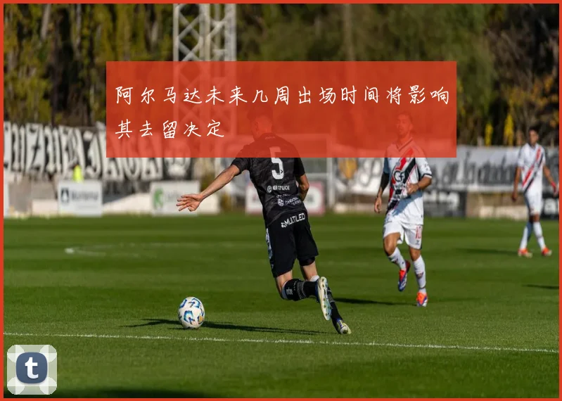 阿尔马达未来几周出场时间将影响其去留决定