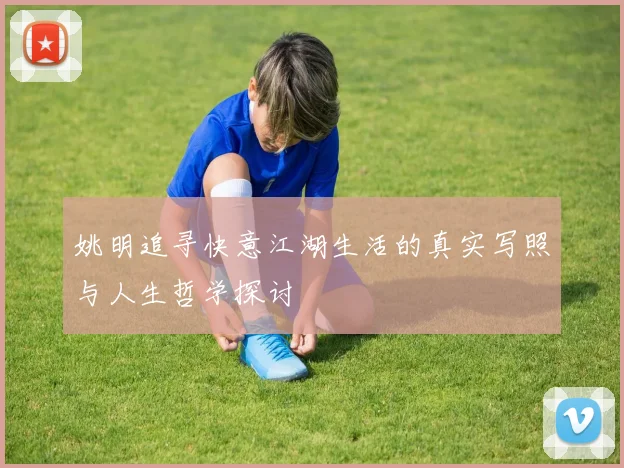 姚明追寻快意江湖生活的真实写照与人生哲学探讨