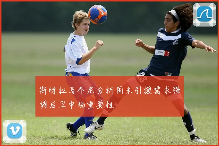 斯特拉马乔尼分析国米引援需求强调后卫中场重要性